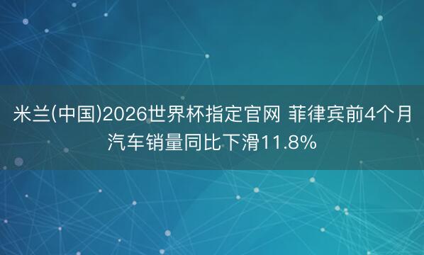米兰(中国)2026世界杯指定官网 菲律宾前4个月汽车销量同比下滑11.8%