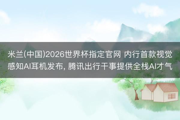 米兰(中国)2026世界杯指定官网 内行首款视觉感知AI耳机发布， 腾讯出行干事提供全栈AI才气