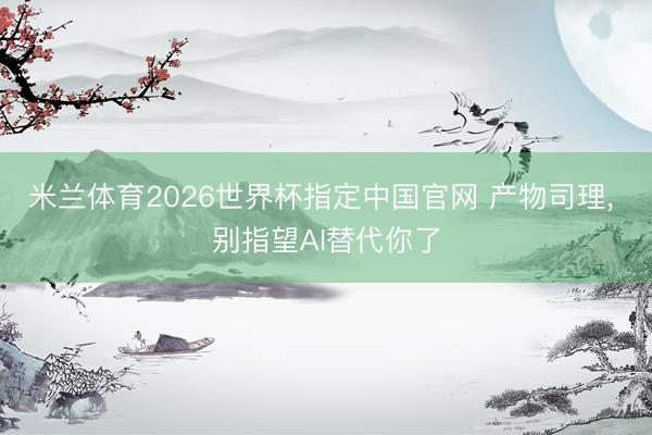 米兰体育2026世界杯指定中国官网 产物司理， 别指望AI替代你了