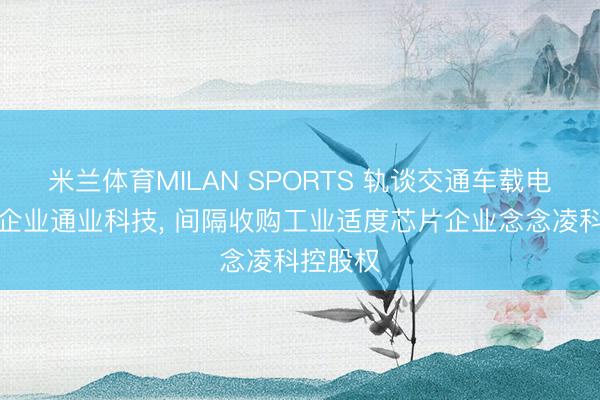 米兰体育MILAN SPORTS 轨谈交通车载电源流部企业通业科技， 间隔收购工业适度芯片企业念念凌科控股权