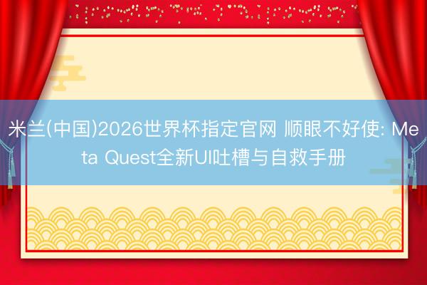 米兰(中国)2026世界杯指定官网 顺眼不好使: Meta Quest全新UI吐槽与自救手册
