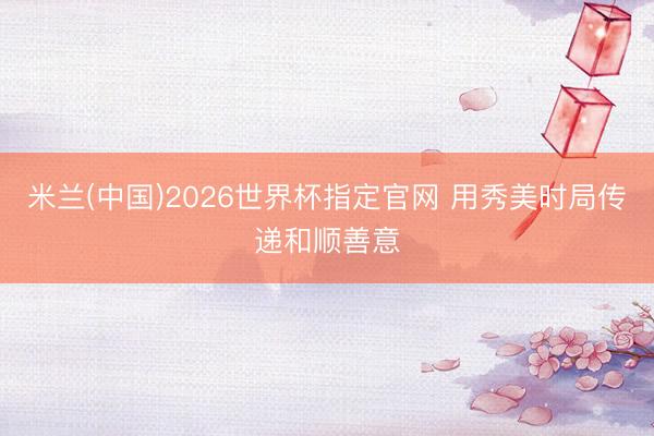 米兰(中国)2026世界杯指定官网 用秀美时局传递和顺善意