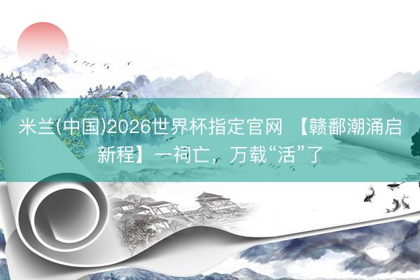 米兰(中国)2026世界杯指定官网 【赣鄱潮涌启新程】一祠亡，万载“活”了