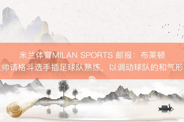 米兰体育MILAN SPORTS 邮报：布莱顿主帅请格斗选手插足球队熟练，以调动球队的和气形象