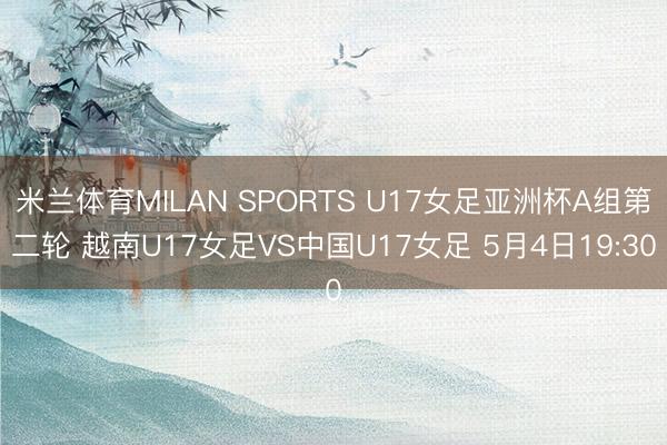 米兰体育MILAN SPORTS U17女足亚洲杯A组第二轮 越南U17女足VS中国U17女足 5月4日19:30