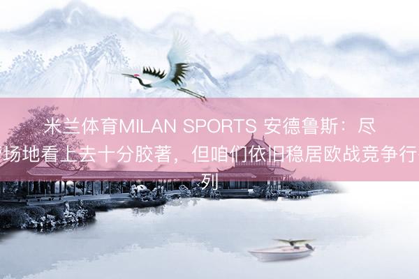米兰体育MILAN SPORTS 安德鲁斯：尽管场地看上去十分胶著，但咱们依旧稳居欧战竞争行列