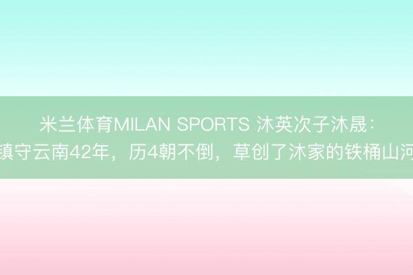 米兰体育MILAN SPORTS 沐英次子沐晟：镇守云南42年，历4朝不倒，草创了沐家的铁桶山河