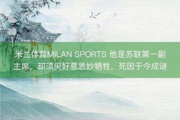 米兰体育MILAN SPORTS 他是苏联第一副主席，却须臾好意思妙牺牲，死因于今成谜