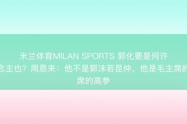 米兰体育MILAN SPORTS 郭化要是何许东说念主也？周恩来：他不是郭沫若昆仲，他是毛主席的高参