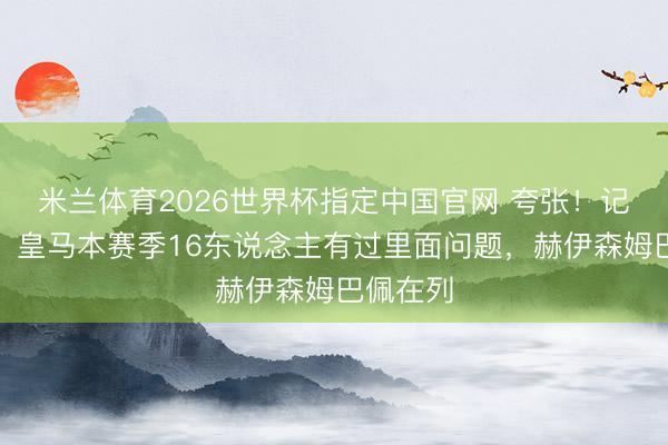 米兰体育2026世界杯指定中国官网 夸张!记者统计:皇马本赛季16东说念主有过里面问题,赫伊森姆巴佩在列