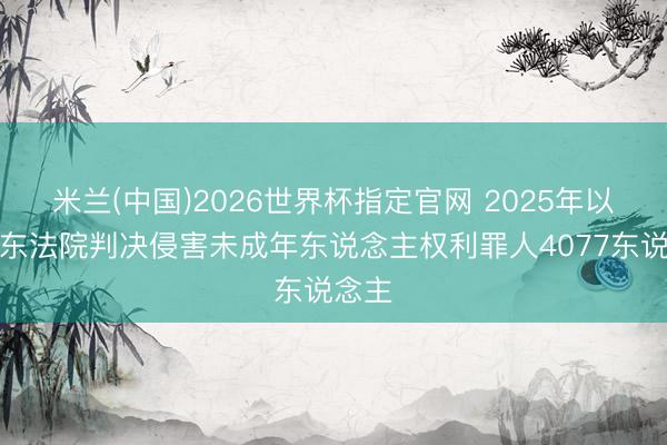 米兰(中国)2026世界杯指定官网 2025年以来山东法院判决侵害未成年东说念主权利罪人4077东说念主