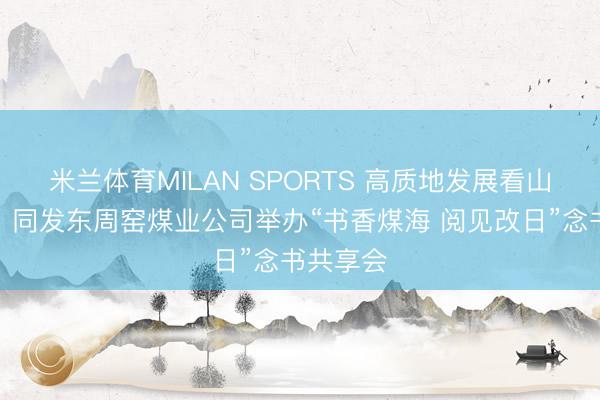 米兰体育MILAN SPORTS 高质地发展看山西国企丨同发东周窑煤业公司举办“书香煤海 阅见改日”念书共享会