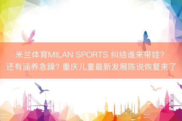 米兰体育MILAN SPORTS 纠结谁来带娃? 还有涵养急躁? 重庆儿童最新发展陈说恢复来了