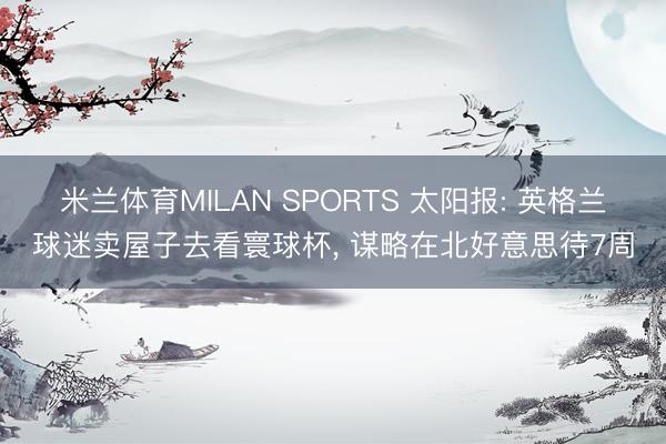 米兰体育MILAN SPORTS 太阳报: 英格兰球迷卖屋子去看寰球杯， 谋略在北好意思待7周