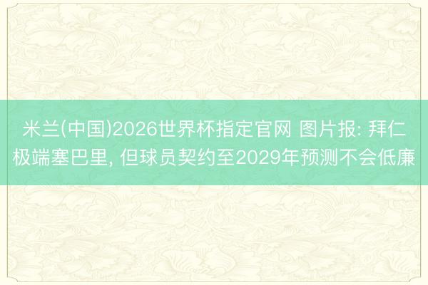 米兰(中国)2026世界杯指定官网 图片报: 拜仁极端塞巴里， 但球员契约至2029年预测不会低廉