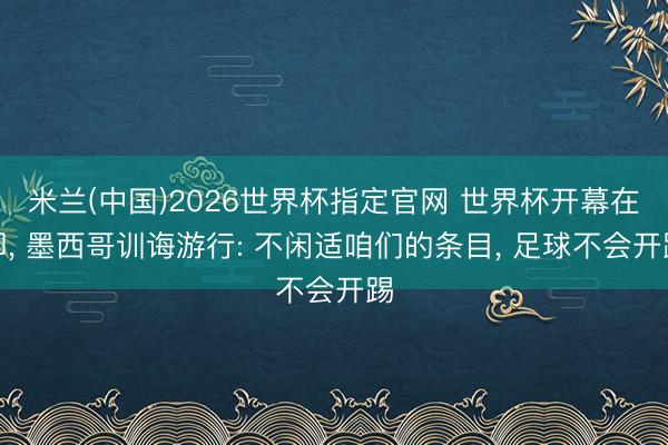 米兰(中国)2026世界杯指定官网 世界杯开幕在即， 墨西哥训诲游行: 不闲适咱们的条目， 足球不会开踢