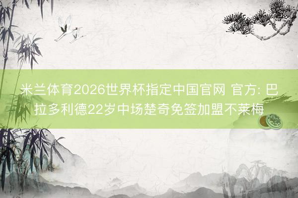 米兰体育2026世界杯指定中国官网 官方: 巴拉多利德22岁中场楚奇免签加盟不莱梅