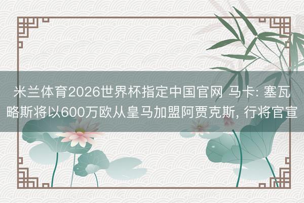 米兰体育2026世界杯指定中国官网 马卡: 塞瓦略斯将以600万欧从皇马加盟阿贾克斯， 行将官宣