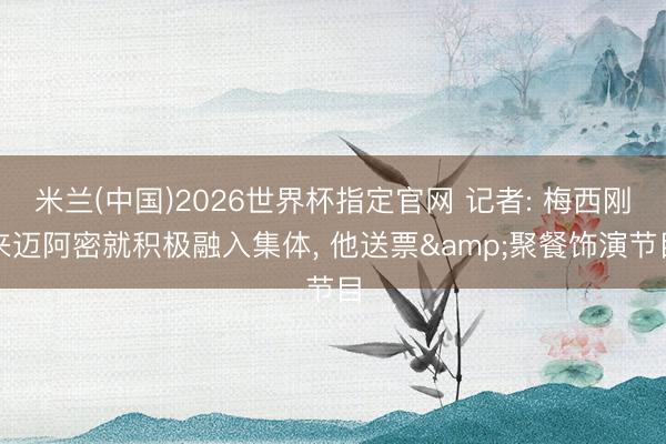 米兰(中国)2026世界杯指定官网 记者: 梅西刚来迈阿密就积极融入集体， 他送票&聚餐饰演节目