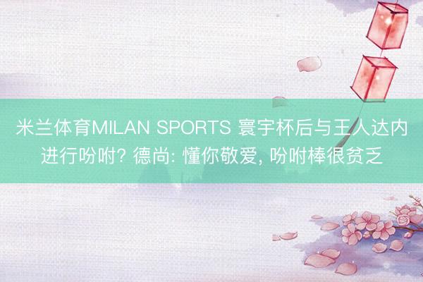 米兰体育MILAN SPORTS 寰宇杯后与王人达内进行吩咐? 德尚: 懂你敬爱， 吩咐棒很贫乏