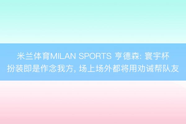 米兰体育MILAN SPORTS 亨德森: 寰宇杯扮装即是作念我方， 场上场外都将用劝诫帮队友
