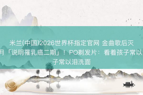 米兰(中国)2026世界杯指定官网 金曲歌后灭绝2个月「说明罹乳癌二期」！PO剃发片：看着孩子常以泪洗面