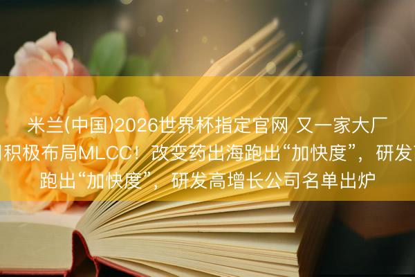 米兰(中国)2026世界杯指定官网 又一家大厂官宣加价，上市公司积极布局MLCC！改变药出海跑出“加快度”，研发高增长公司名单出炉