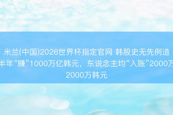 米兰(中国)2026世界杯指定官网 韩股史无先例造富！半年“赚”1000万亿韩元，东说念主均“入账”2000万韩元