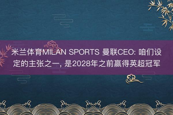 米兰体育MILAN SPORTS 曼联CEO: 咱们设定的主张之一， 是2028年之前赢得英超冠军
