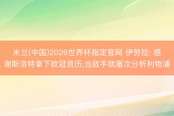 米兰(中国)2026世界杯指定官网 伊劳拉: 感谢斯洛特拿下欧冠资历;当敌手就屡次分析利物浦