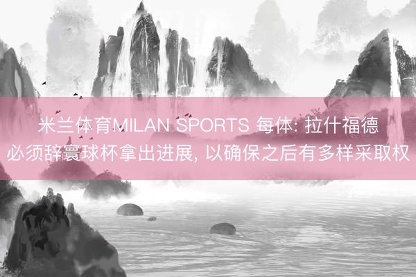 米兰体育MILAN SPORTS 每体: 拉什福德必须辞寰球杯拿出进展， 以确保之后有多样采取权