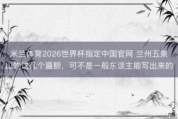 米兰体育2026世界杯指定中国官网 兰州五泉山的这几个匾额，可不是一般东谈主能写出来的