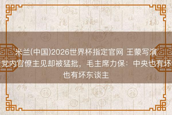 米兰(中国)2026世界杯指定官网 王蒙写演义报复党内官僚主见却被猛批，毛主席力保：中央也有坏东谈主