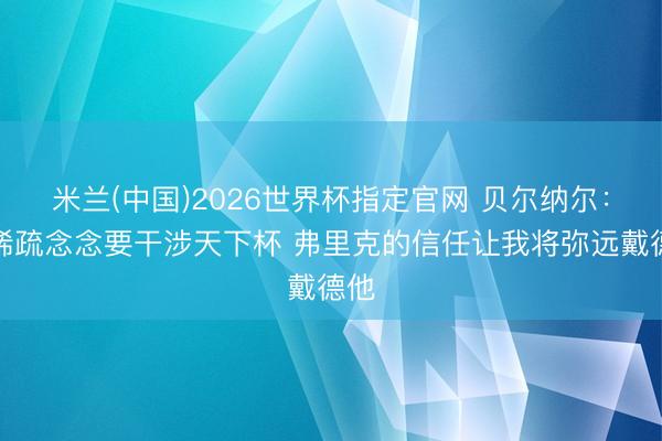 米兰(中国)2026世界杯指定官网 贝尔纳尔：我稀疏念念要干涉天下杯 弗里克的信任让我将弥远戴德他