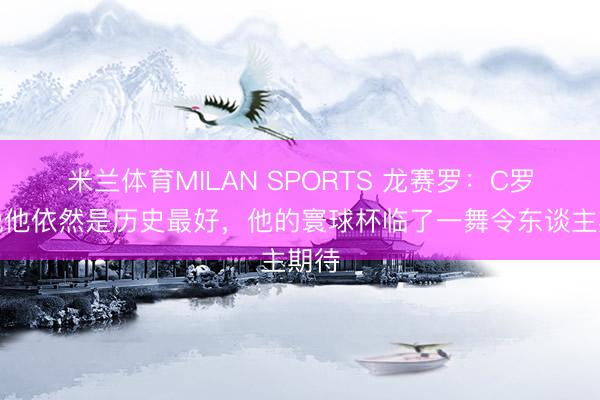 米兰体育MILAN SPORTS 龙赛罗：C罗解说他依然是历史最好，他的寰球杯临了一舞令东谈主期待