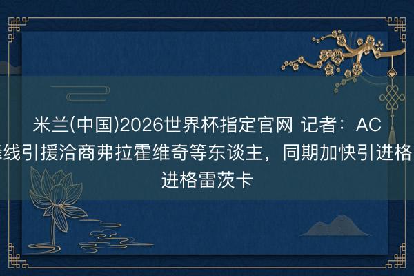 米兰(中国)2026世界杯指定官网 记者:AC米兰锋线引援洽商弗拉霍维奇等东谈主,同期加快引进格雷茨卡