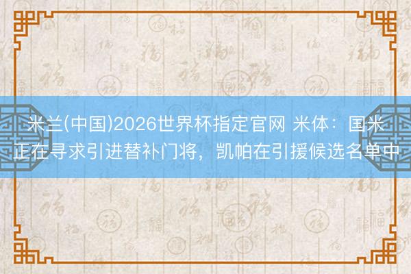 米兰(中国)2026世界杯指定官网 米体：国米正在寻求引进替补门将，凯帕在引援候选名单中