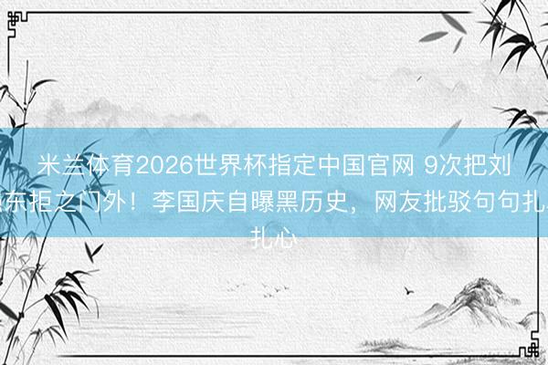 米兰体育2026世界杯指定中国官网 9次把刘强东拒之门外！李国庆自曝黑历史，网友批驳句句扎心