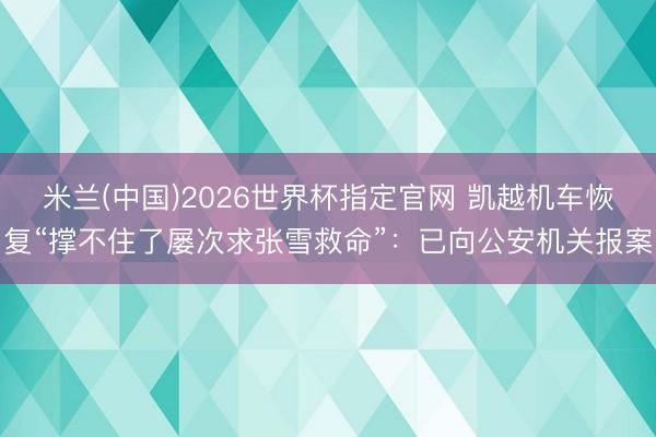 米兰(中国)2026世界杯指定官网 凯越机车恢复“撑不住了屡次求张雪救命”：已向公安机关报案