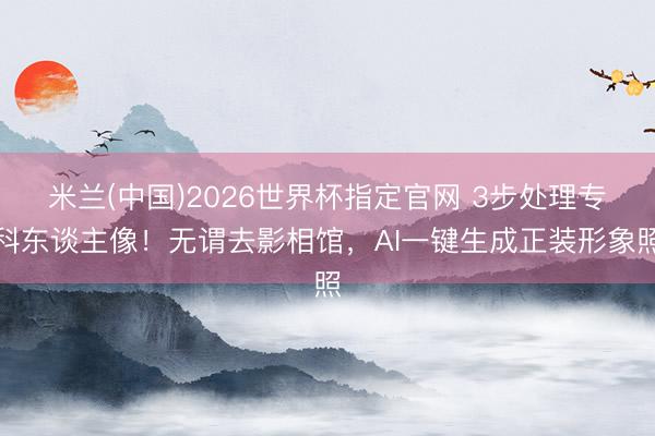 米兰(中国)2026世界杯指定官网 3步处理专科东谈主像！无谓去影相馆，AI一键生成正装形象照