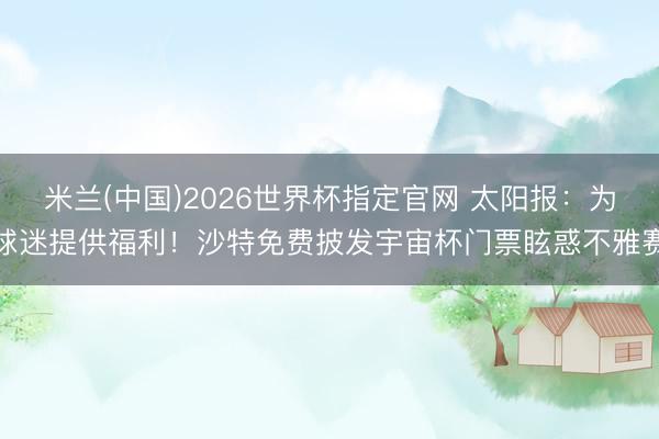 米兰(中国)2026世界杯指定官网 太阳报：为球迷提供福利！沙特免费披发宇宙杯门票眩惑不雅赛