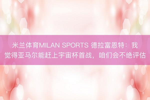 米兰体育MILAN SPORTS 德拉富恩特：我觉得亚马尔能赶上宇宙杯首战，咱们会不绝评估