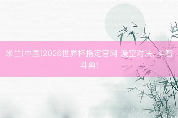 米兰(中国)2026世界杯指定官网 漫空对决， 斗智斗勇!