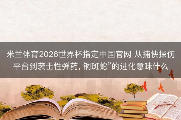 米兰体育2026世界杯指定中国官网 从捕快探伤平台到袭击性弹药， 铜斑蛇”的进化意味什么