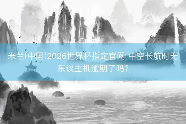 米兰(中国)2026世界杯指定官网 中空长航时无东谈主机逾期了吗?