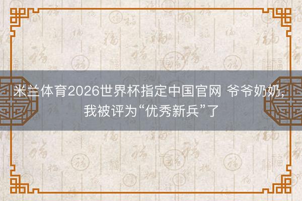 米兰体育2026世界杯指定中国官网 爷爷奶奶， 我被评为“优秀新兵”了