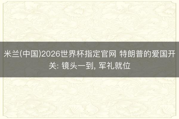 米兰(中国)2026世界杯指定官网 特朗普的爱国开关: 镜头一到， 军礼就位