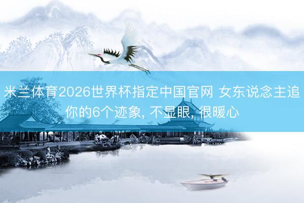 米兰体育2026世界杯指定中国官网 女东说念主追你的6个迹象， 不显眼， 很暖心