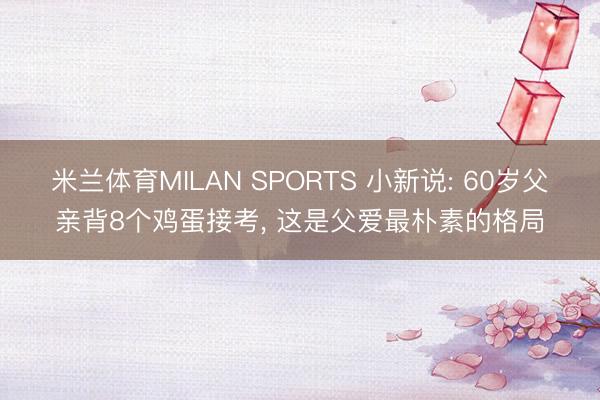 米兰体育MILAN SPORTS 小新说: 60岁父亲背8个鸡蛋接考， 这是父爱最朴素的格局