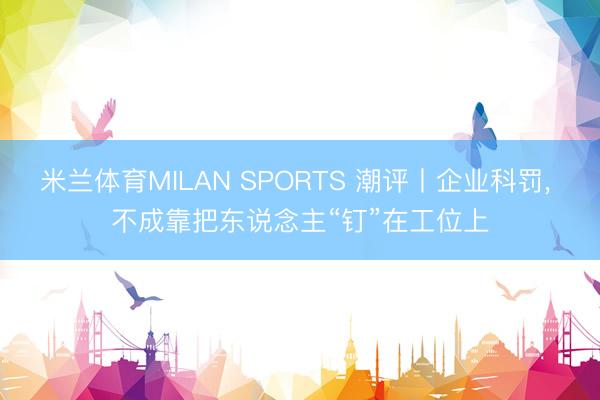 米兰体育MILAN SPORTS 潮评丨企业科罚， 不成靠把东说念主“钉”在工位上
